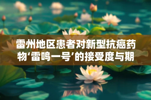 雷州地区患者对新型抗癌药物‘雷鸣一号’的接受度与期望研究