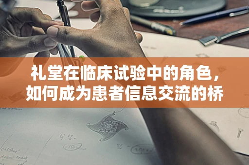 礼堂在临床试验中的角色，如何成为患者信息交流的桥梁？