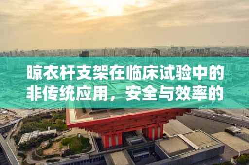 晾衣杆支架在临床试验中的非传统应用，安全与效率的平衡？