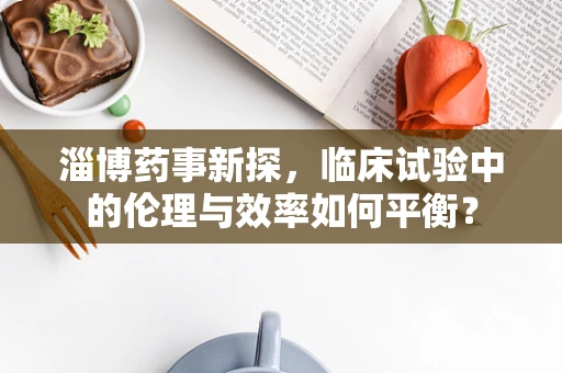 淄博药事新探，临床试验中的伦理与效率如何平衡？