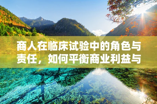 商人在临床试验中的角色与责任，如何平衡商业利益与患者福祉？