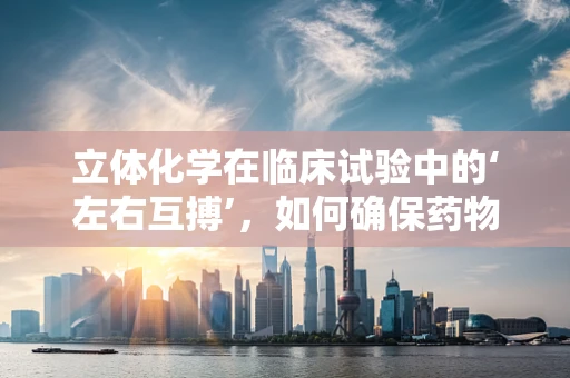 立体化学在临床试验中的‘左右互搏’，如何确保药物分子的精准匹配？