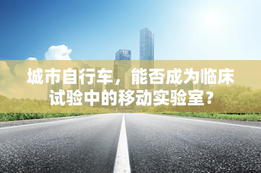 城市自行车，能否成为临床试验中的移动实验室？
