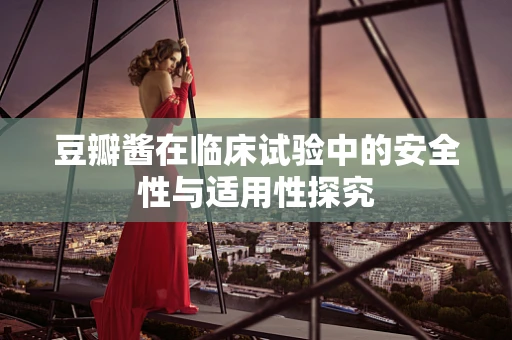 豆瓣酱在临床试验中的安全性与适用性探究