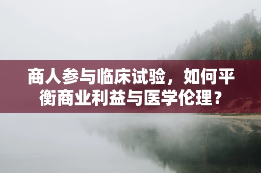 商人参与临床试验，如何平衡商业利益与医学伦理？