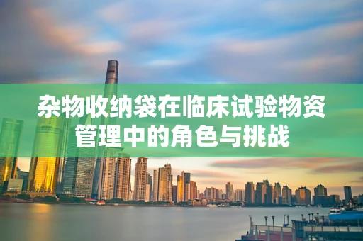 杂物收纳袋在临床试验物资管理中的角色与挑战