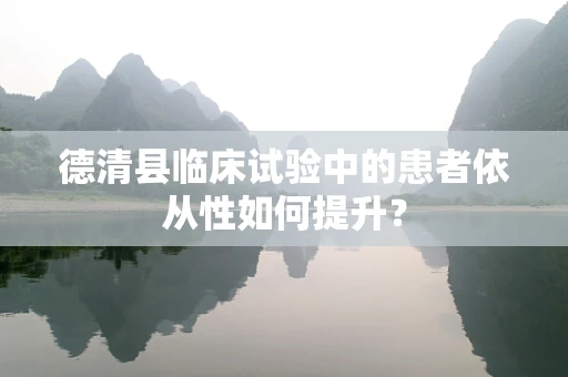 德清县临床试验中的患者依从性如何提升？