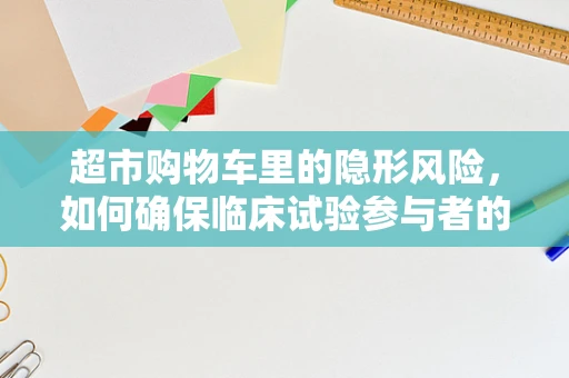 超市购物车里的隐形风险，如何确保临床试验参与者的安全？