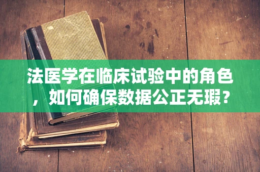 法医学在临床试验中的角色，如何确保数据公正无瑕？