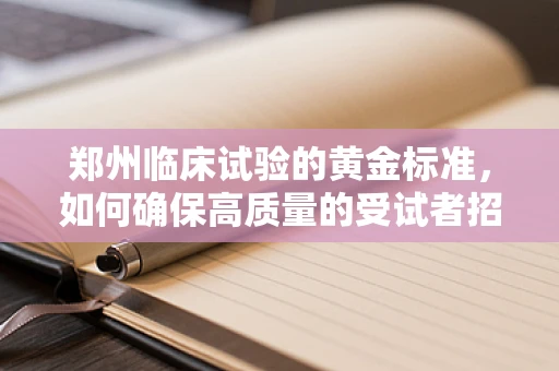 郑州临床试验的黄金标准，如何确保高质量的受试者招募与保留？