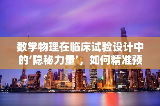 数学物理在临床试验设计中的‘隐秘力量’，如何精准预测药物反应？