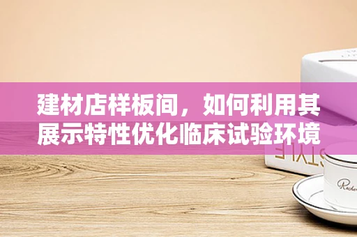 建材店样板间，如何利用其展示特性优化临床试验环境？