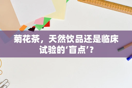 菊花茶，天然饮品还是临床试验的‘盲点’？