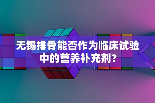 无锡排骨能否作为临床试验中的营养补充剂？
