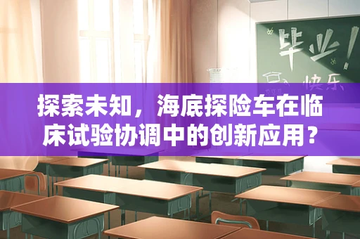 探索未知，海底探险车在临床试验协调中的创新应用？