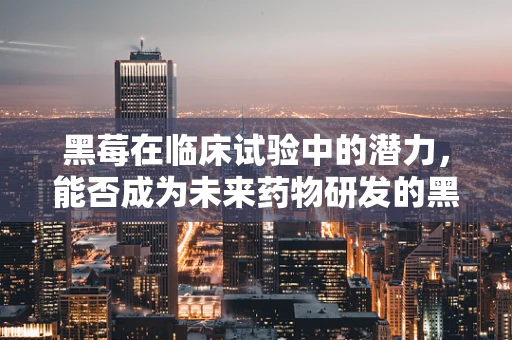 黑莓在临床试验中的潜力，能否成为未来药物研发的黑科技？