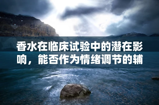 香水在临床试验中的潜在影响，能否作为情绪调节的辅助工具？