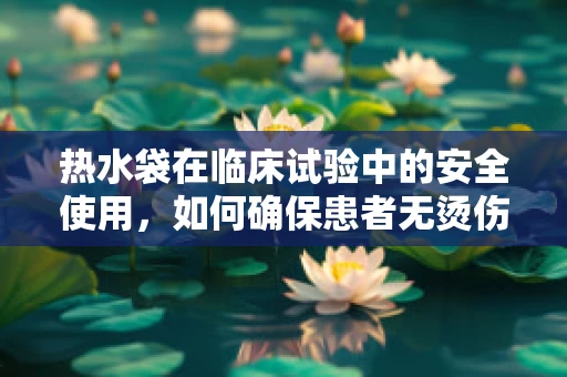 热水袋在临床试验中的安全使用，如何确保患者无烫伤风险？