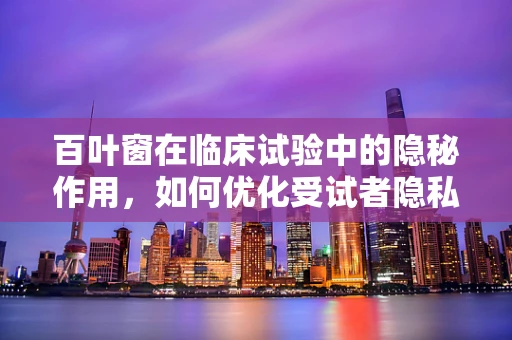 百叶窗在临床试验中的隐秘作用，如何优化受试者隐私保护？