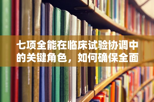 七项全能在临床试验协调中的关键角色，如何确保全面而精准的评估？