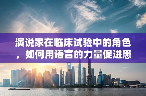 演说家在临床试验中的角色，如何用语言的力量促进患者参与度？