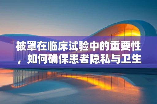被罩在临床试验中的重要性，如何确保患者隐私与卫生？