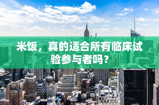 米饭，真的适合所有临床试验参与者吗？