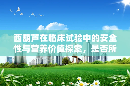 西葫芦在临床试验中的安全性与营养价值探索，是否所有患者均适宜摄入？