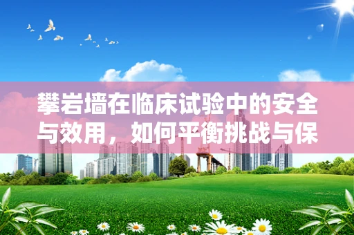 攀岩墙在临床试验中的安全与效用，如何平衡挑战与保护？