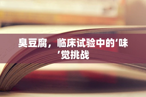 臭豆腐，临床试验中的‘味’觉挑战