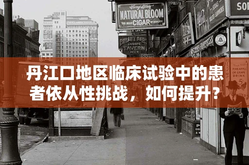 丹江口地区临床试验中的患者依从性挑战，如何提升？