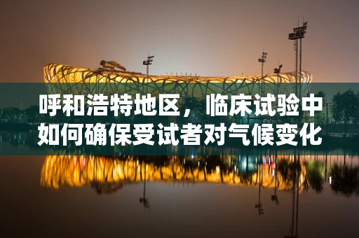 呼和浩特地区，临床试验中如何确保受试者对气候变化的适应性？