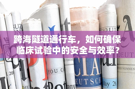 跨海隧道通行车，如何确保临床试验中的安全与效率？