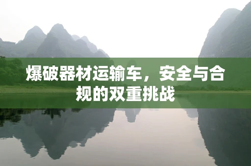 爆破器材运输车，安全与合规的双重挑战