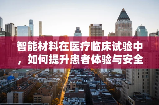 智能材料在医疗临床试验中，如何提升患者体验与安全？