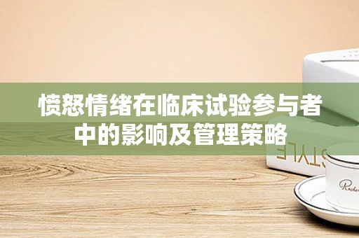 愤怒情绪在临床试验参与者中的影响及管理策略