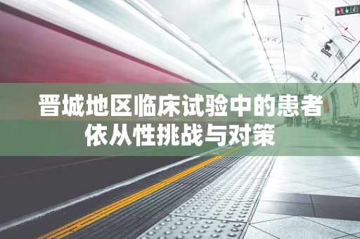 晋城地区临床试验中的患者依从性挑战与对策