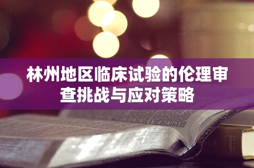 林州地区临床试验的伦理审查挑战与应对策略