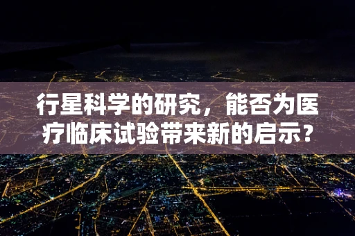 行星科学的研究，能否为医疗临床试验带来新的启示？