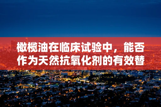 橄榄油在临床试验中，能否作为天然抗氧化剂的有效替代品？