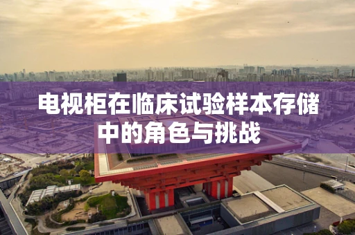 电视柜在临床试验样本存储中的角色与挑战
