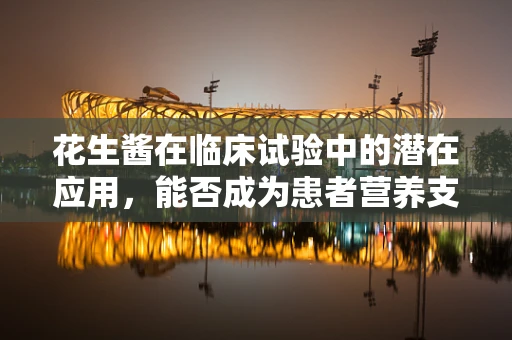 花生酱在临床试验中的潜在应用，能否成为患者营养支持的新宠？