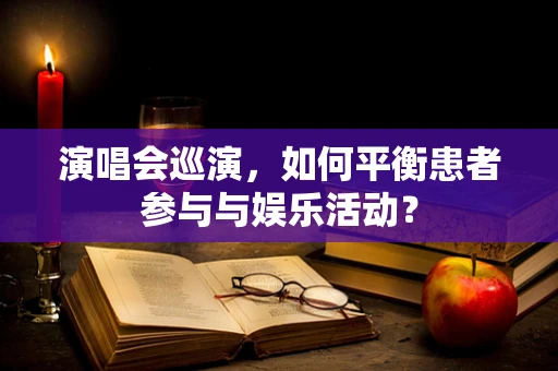 演唱会巡演，如何平衡患者参与与娱乐活动？