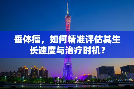垂体瘤，如何精准评估其生长速度与治疗时机？