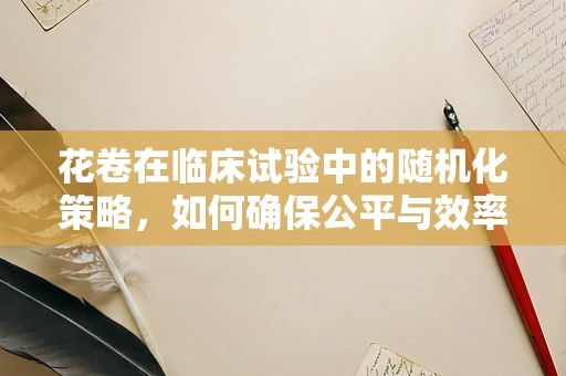 花卷在临床试验中的随机化策略，如何确保公平与效率？