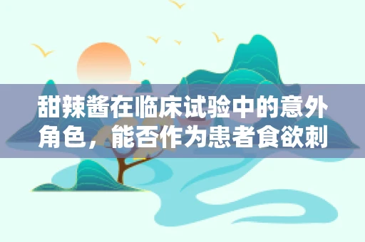 甜辣酱在临床试验中的意外角色，能否作为患者食欲刺激剂？