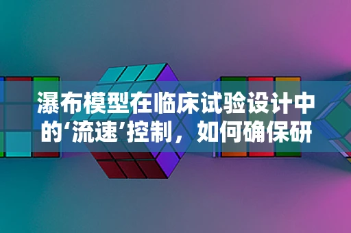 瀑布模型在临床试验设计中的‘流速’控制，如何确保研究进程的连续性？