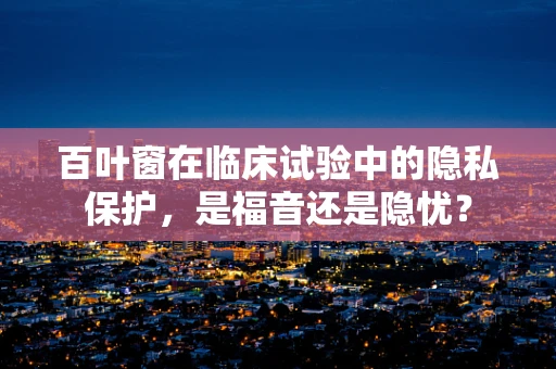 百叶窗在临床试验中的隐私保护，是福音还是隐忧？