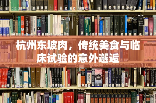 杭州东坡肉，传统美食与临床试验的意外邂逅