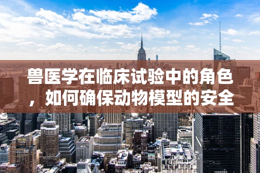 兽医学在临床试验中的角色，如何确保动物模型的安全与伦理？